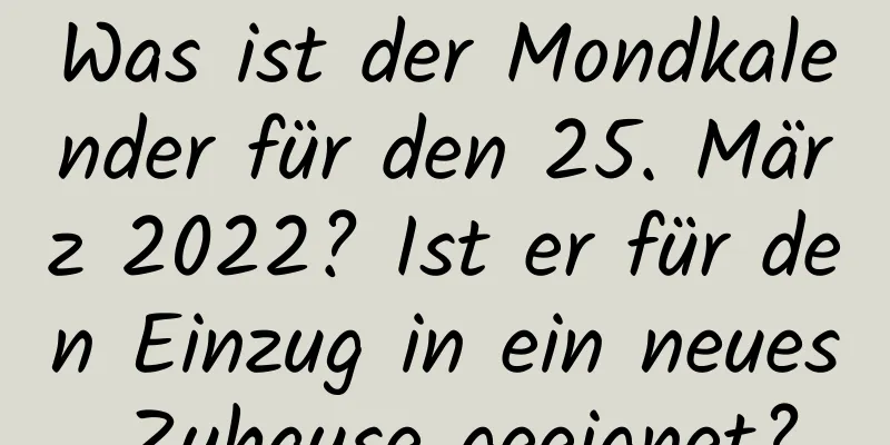 Was ist der Mondkalender für den 25. März 2022? Ist er für den Einzug in ein neues Zuhause geeignet?