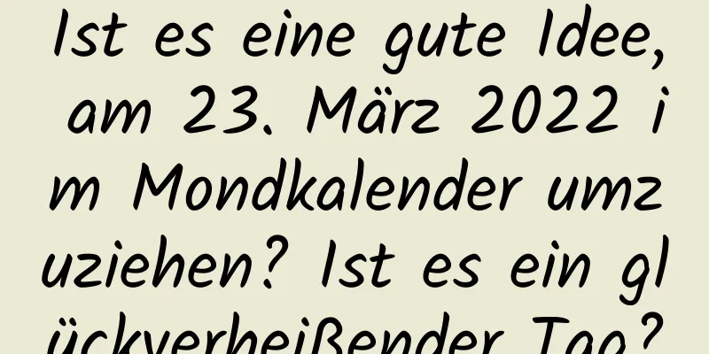 Ist es eine gute Idee, am 23. März 2022 im Mondkalender umzuziehen? Ist es ein glückverheißender Tag?