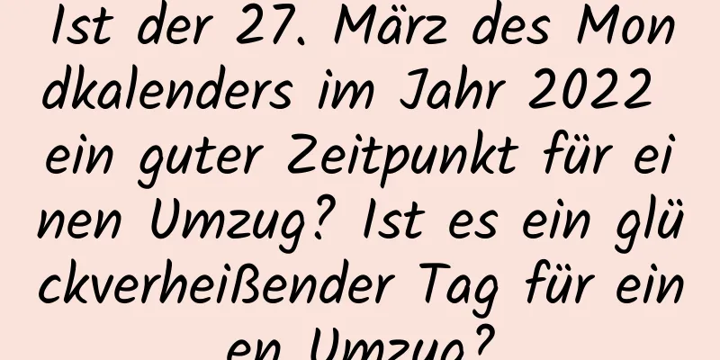 Ist der 27. März des Mondkalenders im Jahr 2022 ein guter Zeitpunkt für einen Umzug? Ist es ein glückverheißender Tag für einen Umzug?