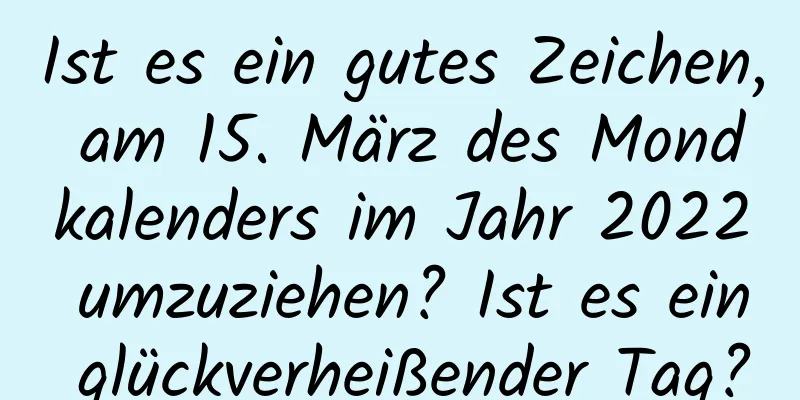 Ist es ein gutes Zeichen, am 15. März des Mondkalenders im Jahr 2022 umzuziehen? Ist es ein glückverheißender Tag?