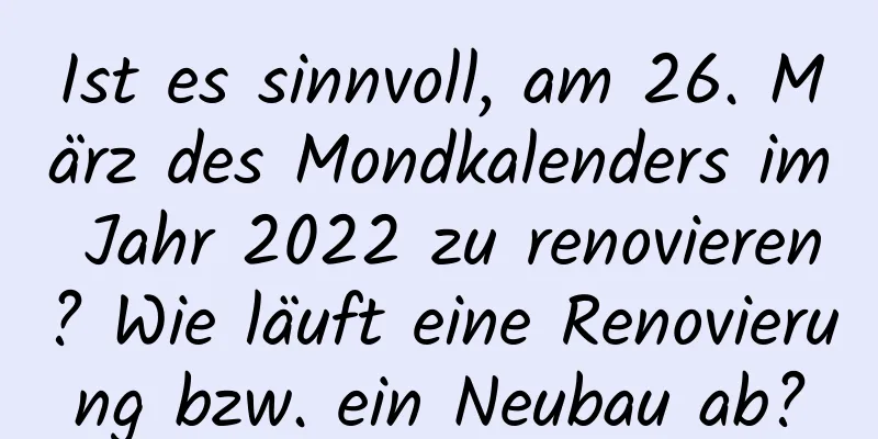 Ist es sinnvoll, am 26. März des Mondkalenders im Jahr 2022 zu renovieren? Wie läuft eine Renovierung bzw. ein Neubau ab?