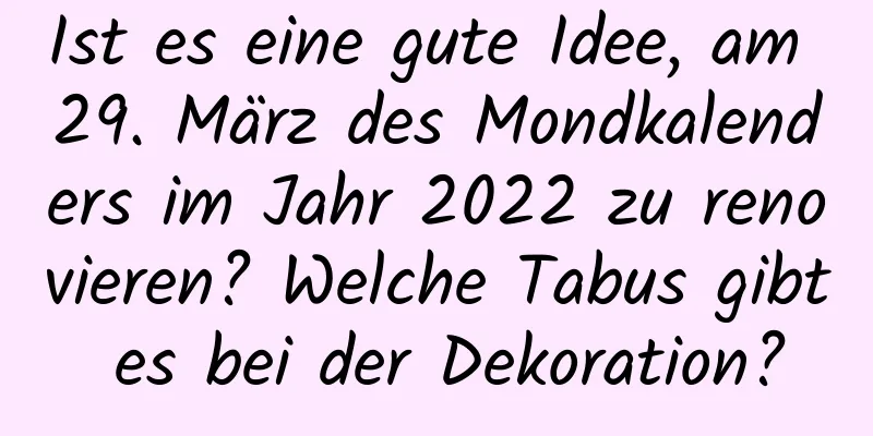 Ist es eine gute Idee, am 29. März des Mondkalenders im Jahr 2022 zu renovieren? Welche Tabus gibt es bei der Dekoration?