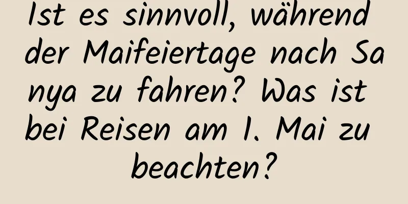 Ist es sinnvoll, während der Maifeiertage nach Sanya zu fahren? Was ist bei Reisen am 1. Mai zu beachten?