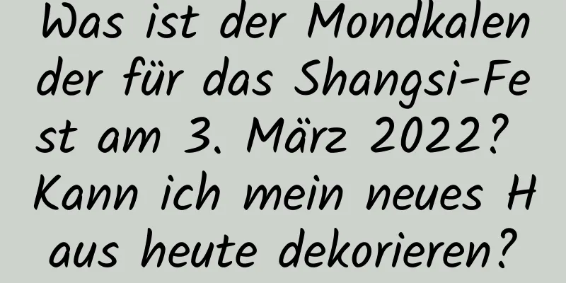 Was ist der Mondkalender für das Shangsi-Fest am 3. März 2022? Kann ich mein neues Haus heute dekorieren?