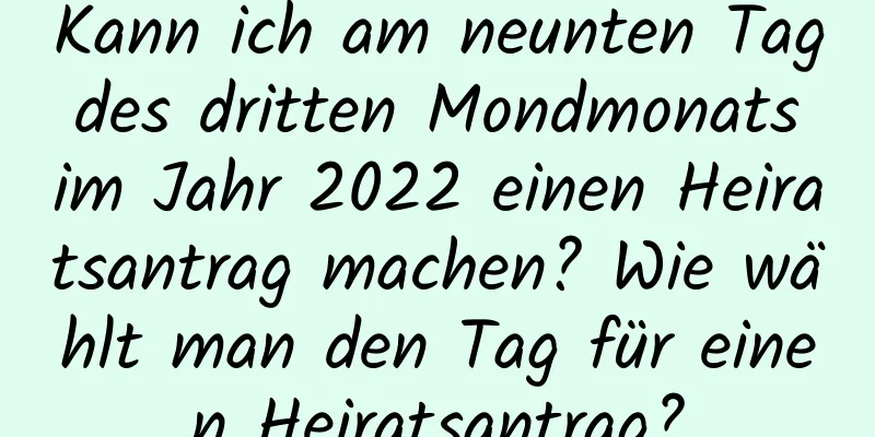 Kann ich am neunten Tag des dritten Mondmonats im Jahr 2022 einen Heiratsantrag machen? Wie wählt man den Tag für einen Heiratsantrag?