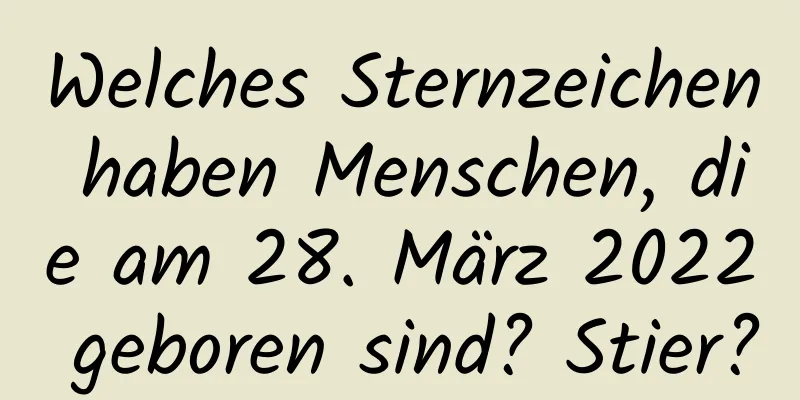 Welches Sternzeichen haben Menschen, die am 28. März 2022 geboren sind? Stier?