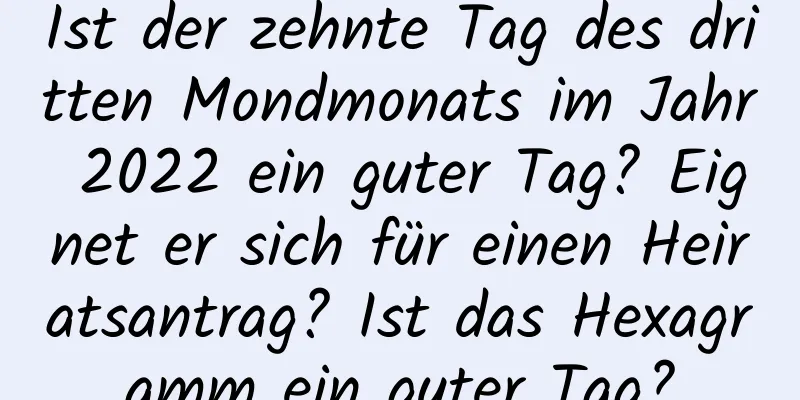 Ist der zehnte Tag des dritten Mondmonats im Jahr 2022 ein guter Tag? Eignet er sich für einen Heiratsantrag? Ist das Hexagramm ein guter Tag?