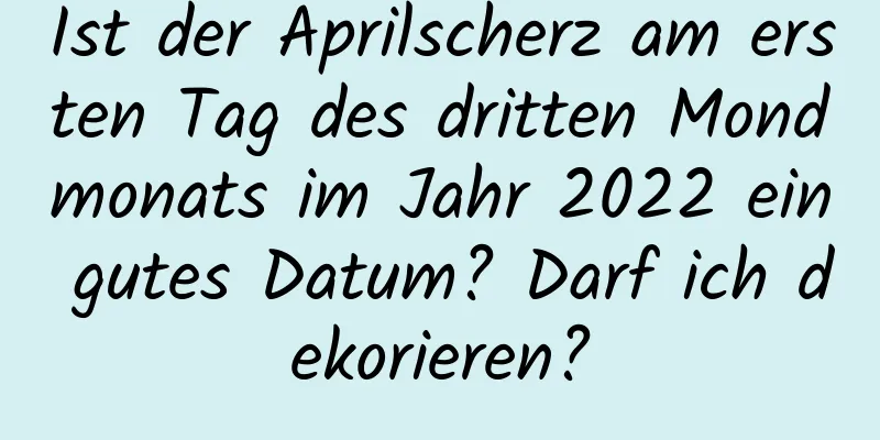 Ist der Aprilscherz am ersten Tag des dritten Mondmonats im Jahr 2022 ein gutes Datum? Darf ich dekorieren?