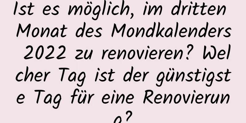 Ist es möglich, im dritten Monat des Mondkalenders 2022 zu renovieren? Welcher Tag ist der günstigste Tag für eine Renovierung?