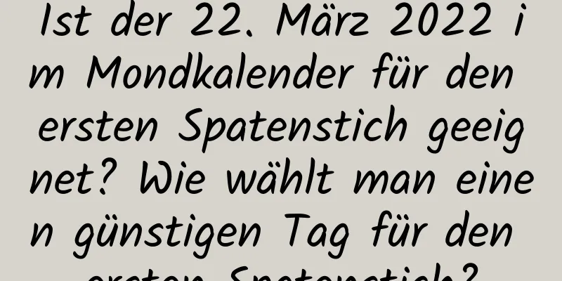 Ist der 22. März 2022 im Mondkalender für den ersten Spatenstich geeignet? Wie wählt man einen günstigen Tag für den ersten Spatenstich?