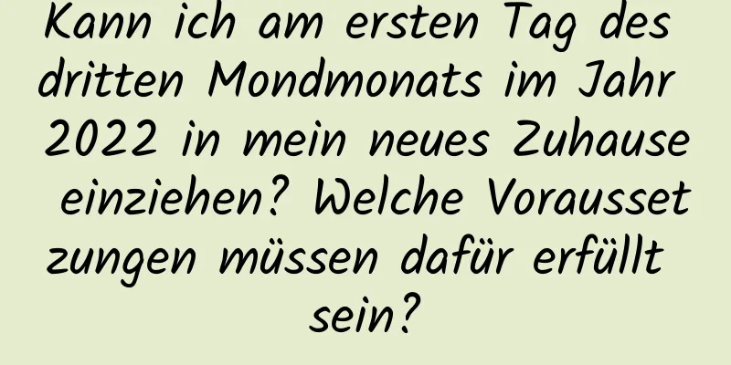 Kann ich am ersten Tag des dritten Mondmonats im Jahr 2022 in mein neues Zuhause einziehen? Welche Voraussetzungen müssen dafür erfüllt sein?