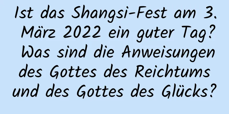 Ist das Shangsi-Fest am 3. März 2022 ein guter Tag? Was sind die Anweisungen des Gottes des Reichtums und des Gottes des Glücks?