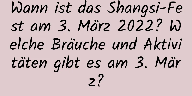 Wann ist das Shangsi-Fest am 3. März 2022? Welche Bräuche und Aktivitäten gibt es am 3. März?