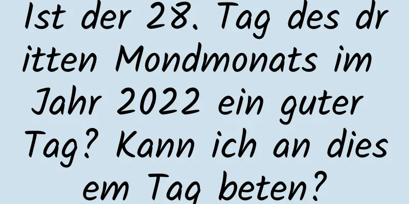 Ist der 28. Tag des dritten Mondmonats im Jahr 2022 ein guter Tag? Kann ich an diesem Tag beten?