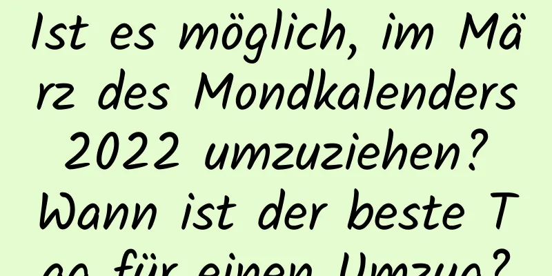 Ist es möglich, im März des Mondkalenders 2022 umzuziehen? Wann ist der beste Tag für einen Umzug?