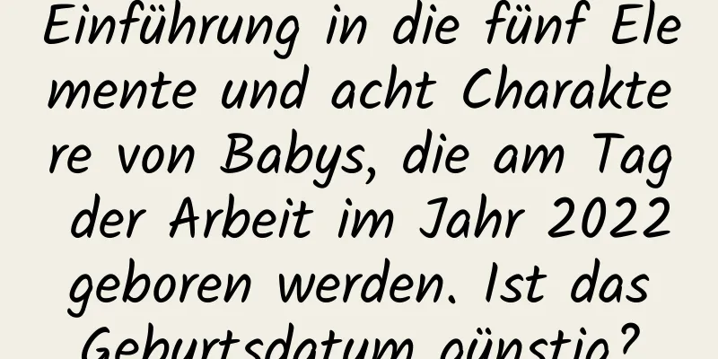 Einführung in die fünf Elemente und acht Charaktere von Babys, die am Tag der Arbeit im Jahr 2022 geboren werden. Ist das Geburtsdatum günstig?