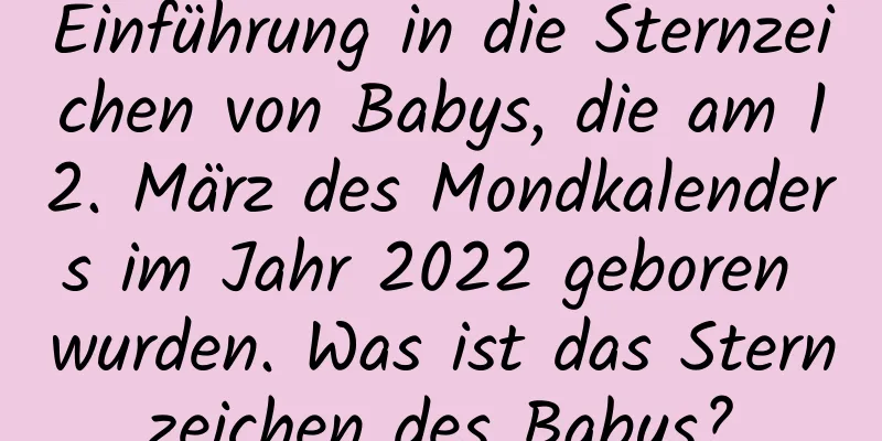 Einführung in die Sternzeichen von Babys, die am 12. März des Mondkalenders im Jahr 2022 geboren wurden. Was ist das Sternzeichen des Babys?