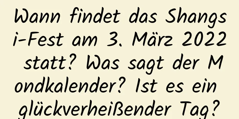 Wann findet das Shangsi-Fest am 3. März 2022 statt? Was sagt der Mondkalender? Ist es ein glückverheißender Tag?