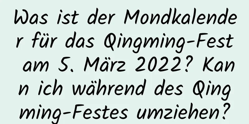 Was ist der Mondkalender für das Qingming-Fest am 5. März 2022? Kann ich während des Qingming-Festes umziehen?