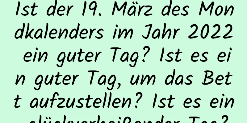 Ist der 19. März des Mondkalenders im Jahr 2022 ein guter Tag? Ist es ein guter Tag, um das Bett aufzustellen? Ist es ein glückverheißender Tag?