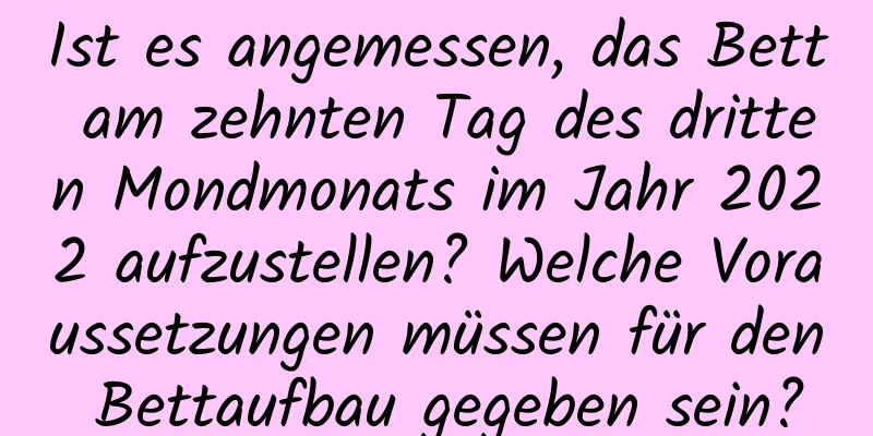 Ist es angemessen, das Bett am zehnten Tag des dritten Mondmonats im Jahr 2022 aufzustellen? Welche Voraussetzungen müssen für den Bettaufbau gegeben sein?