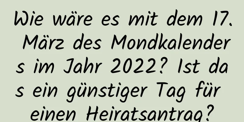 Wie wäre es mit dem 17. März des Mondkalenders im Jahr 2022? Ist das ein günstiger Tag für einen Heiratsantrag?