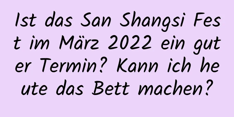 Ist das San Shangsi Fest im März 2022 ein guter Termin? Kann ich heute das Bett machen?