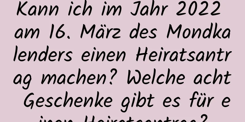 Kann ich im Jahr 2022 am 16. März des Mondkalenders einen Heiratsantrag machen? Welche acht Geschenke gibt es für einen Heiratsantrag?