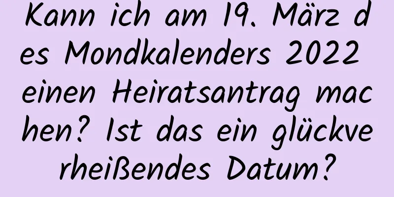 Kann ich am 19. März des Mondkalenders 2022 einen Heiratsantrag machen? Ist das ein glückverheißendes Datum?