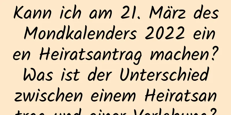 Kann ich am 21. März des Mondkalenders 2022 einen Heiratsantrag machen? Was ist der Unterschied zwischen einem Heiratsantrag und einer Verlobung?