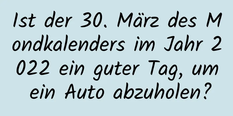 Ist der 30. März des Mondkalenders im Jahr 2022 ein guter Tag, um ein Auto abzuholen?