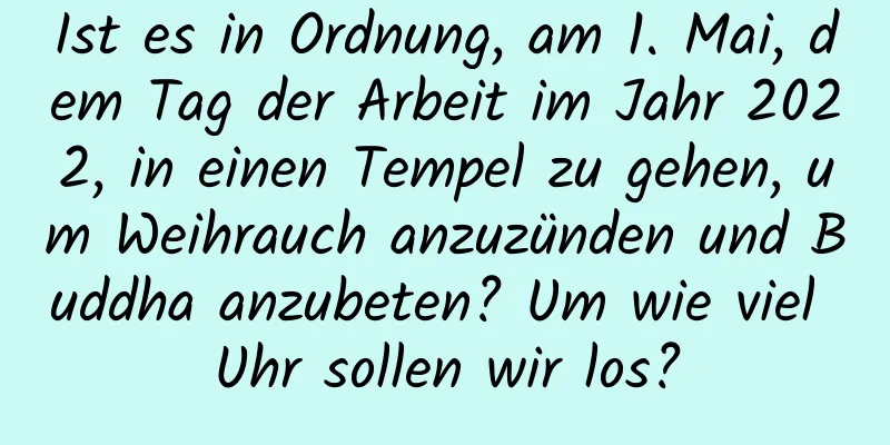 Ist es in Ordnung, am 1. Mai, dem Tag der Arbeit im Jahr 2022, in einen Tempel zu gehen, um Weihrauch anzuzünden und Buddha anzubeten? Um wie viel Uhr sollen wir los?