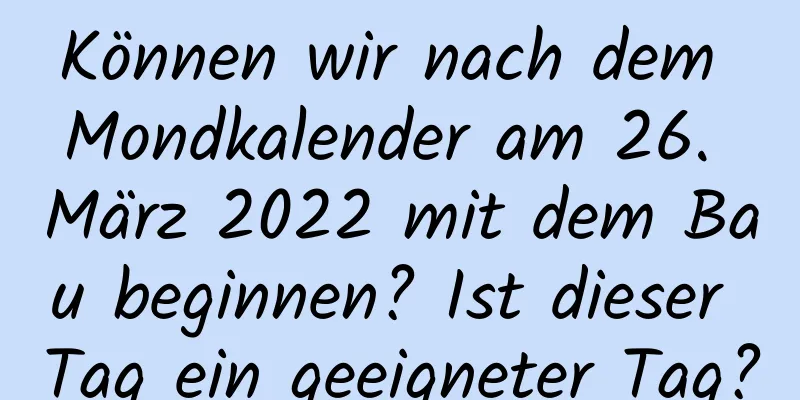 Können wir nach dem Mondkalender am 26. März 2022 mit dem Bau beginnen? Ist dieser Tag ein geeigneter Tag?