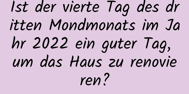 Ist der vierte Tag des dritten Mondmonats im Jahr 2022 ein guter Tag, um das Haus zu renovieren?