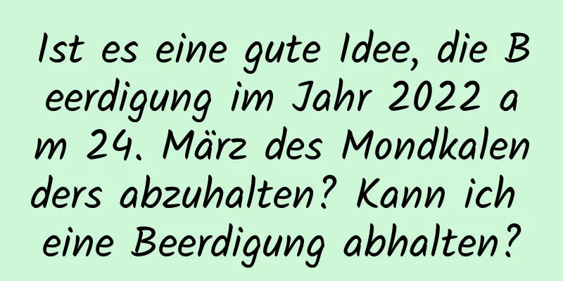 Ist es eine gute Idee, die Beerdigung im Jahr 2022 am 24. März des Mondkalenders abzuhalten? Kann ich eine Beerdigung abhalten?