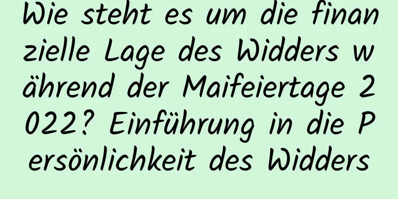 Wie steht es um die finanzielle Lage des Widders während der Maifeiertage 2022? Einführung in die Persönlichkeit des Widders