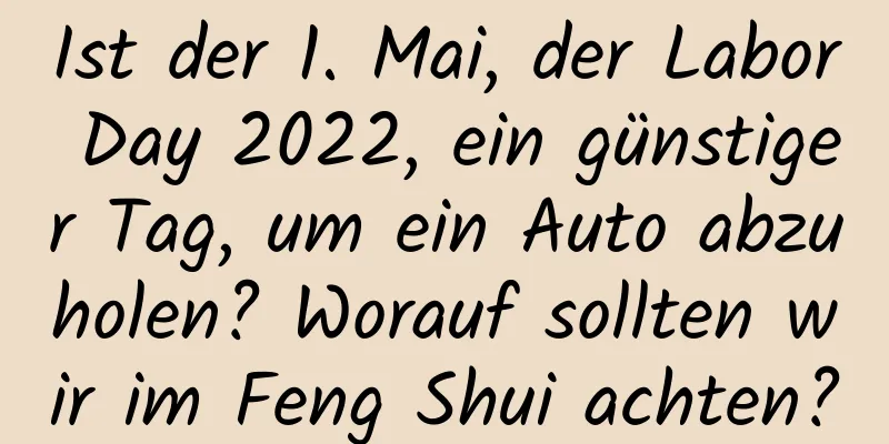 Ist der 1. Mai, der Labor Day 2022, ein günstiger Tag, um ein Auto abzuholen? Worauf sollten wir im Feng Shui achten?