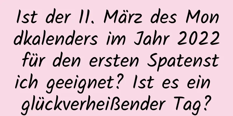 Ist der 11. März des Mondkalenders im Jahr 2022 für den ersten Spatenstich geeignet? Ist es ein glückverheißender Tag?