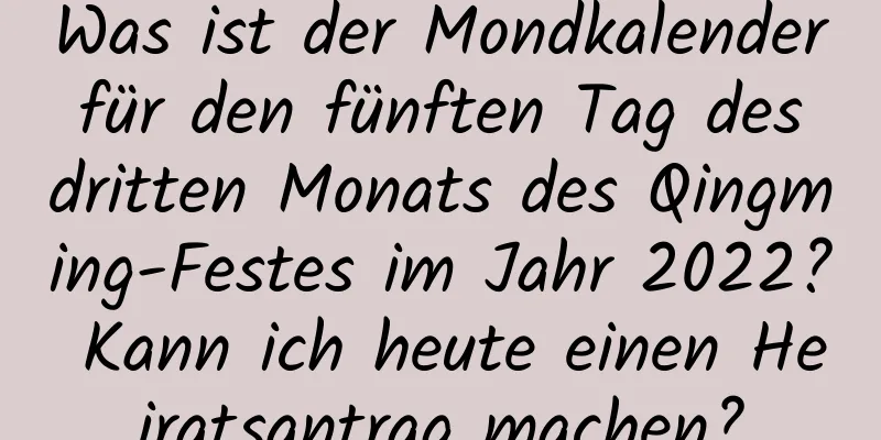 Was ist der Mondkalender für den fünften Tag des dritten Monats des Qingming-Festes im Jahr 2022? Kann ich heute einen Heiratsantrag machen?