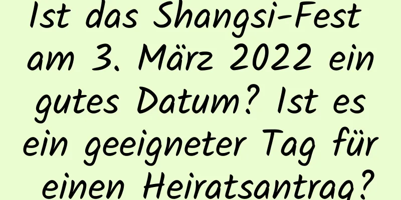 Ist das Shangsi-Fest am 3. März 2022 ein gutes Datum? Ist es ein geeigneter Tag für einen Heiratsantrag?