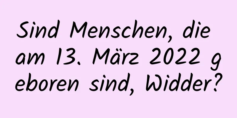 Sind Menschen, die am 13. März 2022 geboren sind, Widder?