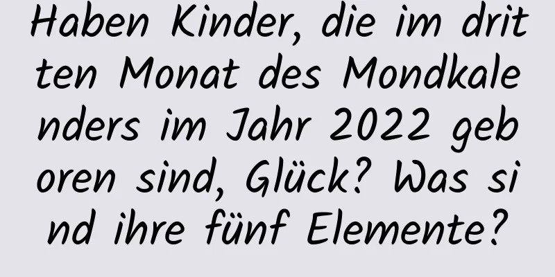 Haben Kinder, die im dritten Monat des Mondkalenders im Jahr 2022 geboren sind, Glück? Was sind ihre fünf Elemente?