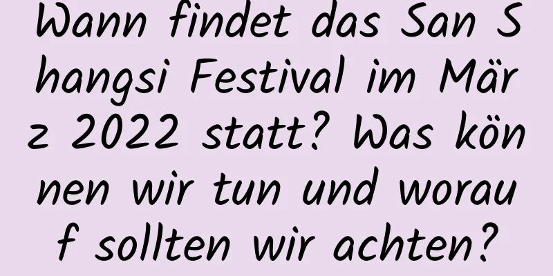 Wann findet das San Shangsi Festival im März 2022 statt? Was können wir tun und worauf sollten wir achten?