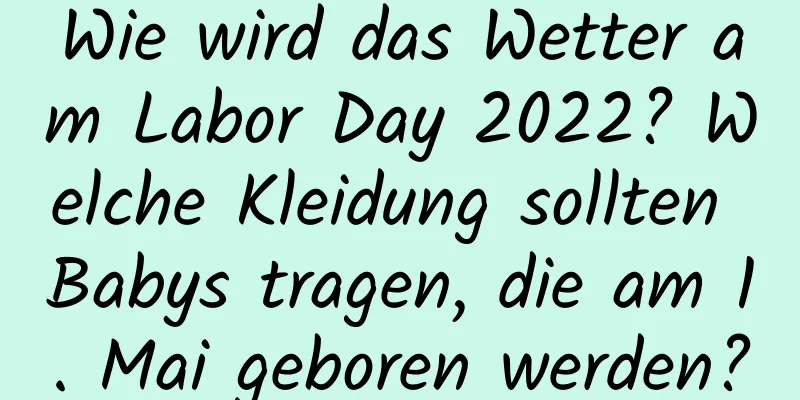 Wie wird das Wetter am Labor Day 2022? Welche Kleidung sollten Babys tragen, die am 1. Mai geboren werden?