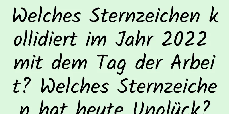 Welches Sternzeichen kollidiert im Jahr 2022 mit dem Tag der Arbeit? Welches Sternzeichen hat heute Unglück?