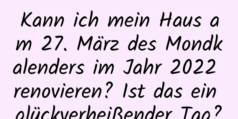 Kann ich mein Haus am 27. März des Mondkalenders im Jahr 2022 renovieren? Ist das ein glückverheißender Tag?