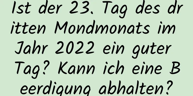 Ist der 23. Tag des dritten Mondmonats im Jahr 2022 ein guter Tag? Kann ich eine Beerdigung abhalten?