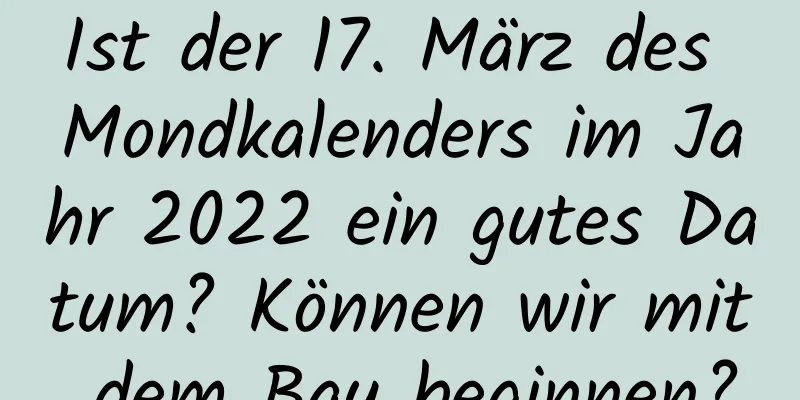 Ist der 17. März des Mondkalenders im Jahr 2022 ein gutes Datum? Können wir mit dem Bau beginnen?