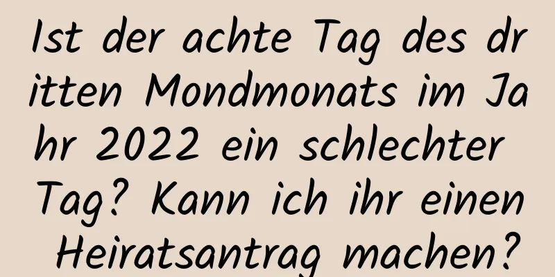 Ist der achte Tag des dritten Mondmonats im Jahr 2022 ein schlechter Tag? Kann ich ihr einen Heiratsantrag machen?