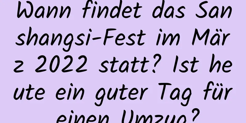 Wann findet das Sanshangsi-Fest im März 2022 statt? Ist heute ein guter Tag für einen Umzug?